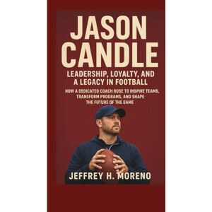 H. Moreno, Jeffrey JASON CANDLE: Leadership, Loyalty, and a Legacy in Football: How a Dedicated Coach Rose to Inspire Teams, Transform Programs, and Shape the Future of the Game H. Moreno, Jeffrey JASON CANDLE: Leadership, Loyalty, and a Legacy in Football: How a Dedicated Coach Rose to Inspire Teams, Transform Programs, and Shape the Future of the Game