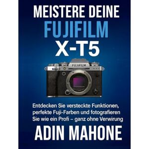 Mahone, Adin Meistere deine FUJIFILM X-T5: Entdecken Sie versteckte Funktionen, perfekte Fuji-Farben und fotografieren Sie wie ein Profi – ganz ohne Verwirrung. Mahone, Adin Meistere deine FUJIFILM X-T5: Entdecken Sie versteckte Funktionen, perfekte Fuji-Farben und fotografieren Sie wie ein Profi – ganz ohne Verwirrung.