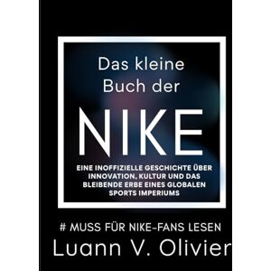 Olivier, Luann V. Das kleine Buch der NIKE: Eine inoffizielle Geschichte über Innovation, Kultur und das bleibende Erbe eines globalen Sports Imperiums Olivier, Luann V. Das kleine Buch der NIKE: Eine inoffizielle Geschichte über Innovation, Kultur und das bleibende Erbe eines globalen Sports Imperiums
