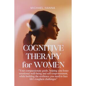 Hanna, Miichael Cognitive Therapy for Women: Your compassionate guide, helping you foster emotional well-being and self-empowerment, while building the resilience you need to face life's toughest challenges Hanna, Miichael Cognitive Therapy for Women: Your compassionate guide, helping you foster emotional well-being and self-empowerment, while building the resilience you need to face life's toughest challenges