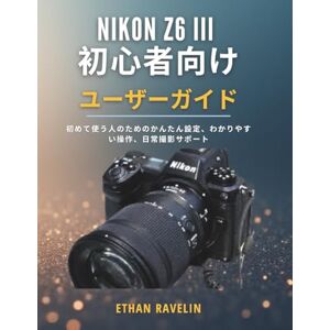 ETHAN RAVELIN Nikon Z6 III 初心者向けユーザーガイド: 初めて使う人のためのかんたん設定、わかりやすい操作、日常撮影サポート ETHAN RAVELIN Nikon Z6 III 初心者向けユーザーガイド: 初めて使う人のためのかんたん設定、わかりやすい操作、日常撮影サポート