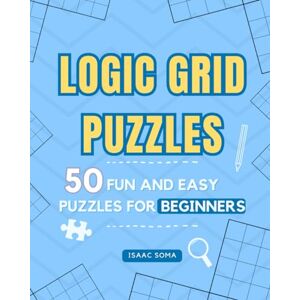 Soma, Isaac Logic Grid Puzzles: 50 Fun and Easy Puzzles for Beginners Soma, Isaac Logic Grid Puzzles: 50 Fun and Easy Puzzles for Beginners