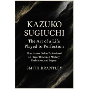 Brantley, Smith Kazuko Sugiuchi: The Art of a Life Played to Perfection”: How Japan’s Oldest Professional Go Player Redefined Mastery, Dedication, and Legacy Brantley, Smith Kazuko Sugiuchi: The Art of a Life Played to Perfection”: How Japan’s Oldest Professional Go Player Redefined Mastery, Dedication, and Legacy