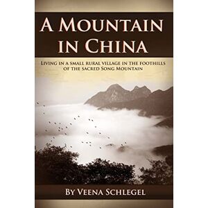Schlegel, Veena A Mountain in China: Living in a small rural village in the foothills of the sacred Song Mountain Schlegel, Veena A Mountain in China: Living in a small rural village in the foothills of the sacred Song Mountain