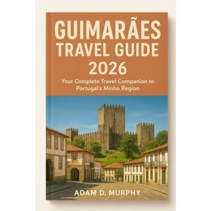 Murphy, Adam D. Guimarães Travel Guide 2026: Your Complete Travel Companion to Portugal’s Minho Region 2026 Murphy, Adam D. Guimarães Travel Guide 2026: Your Complete Travel Companion to Portugal’s Minho Region 2026