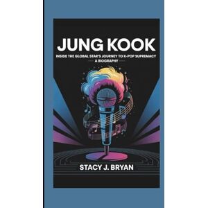 J. Bryan, Stacy JUNG KOOK: Inside the Global Star’s Journey to K-Pop Supremacy—A Biography J. Bryan, Stacy JUNG KOOK: Inside the Global Star’s Journey to K-Pop Supremacy—A Biography