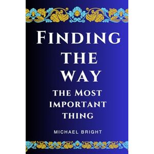 Bright, Michael Finding The Way, The Most Important Thing: The Easy to Understand Condensed, Topical, In-Context Rearrangement of the Holy Bible Bright, Michael Finding The Way, The Most Important Thing: The Easy to Understand Condensed, Topical, In-Context Rearrangement of the Holy Bible