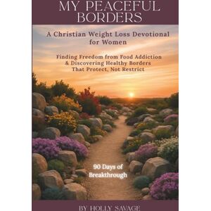 Savage, Holly My Peaceful Borders: A Christian Weight Loss Devotional for Women: Finding Freedom from Food Addiction & Discovering Healthy Borders That Protect, Not Restrict Savage, Holly My Peaceful Borders: A Christian Weight Loss Devotional for Women: Finding Freedom from Food Addiction & Discovering Healthy Borders That Protect, Not Restrict