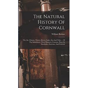 Borlase, William The Natural History Of Cornwall: The Air, Climate, Waters, Rivers, Lakes, Sea And Tides ... Of The Inhabitants, Their Manners, Customs, Plays Or Interludes, Exercises, And Festivals Borlase, William The Natural History Of Cornwall: The Air, Climate, Waters, Rivers, Lakes, Sea And Tides ... Of The Inhabitants, Their Manners, Customs, Plays Or Interludes, Exercises, And Festivals