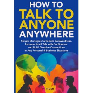 Rider, Ty HOW TO TALK TO ANYONE ANYWHERE: Simple Strategies to Reduce Awkwardness, Increase Small Talk with Confidence, and Build Genuine Connections in Any Personal & Business Situations Rider, Ty HOW TO TALK TO ANYONE ANYWHERE: Simple Strategies to Reduce Awkwardness, Increase Small Talk with Confidence, and Build Genuine Connections in Any Personal & Business Situations