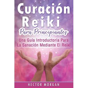 Morgan, Hector Curación Reiki para principiantes: Una guía introductoria para la sanación mediante el Reiki(Libro En Español/ Reiki Healing Spanish Book Version): 1 Morgan, Hector Curación Reiki para principiantes: Una guía introductoria para la sanación mediante el Reiki(Libro En Español/ Reiki Healing Spanish Book Version): 1