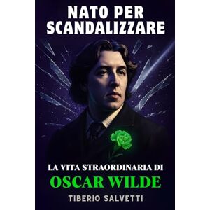 Salvetti, Tiberio NATO PER SCANDALIZZARE: La Vita Straordinaria di Oscar Wilde, tra Provocazione, Amore e Prigione Salvetti, Tiberio NATO PER SCANDALIZZARE: La Vita Straordinaria di Oscar Wilde, tra Provocazione, Amore e Prigione