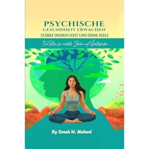 W. Muiruri, Serah PSYCHISCHE GESUNDHEIT ERWACHEN :STÄRKE DEINEN GEIST UND DEINE SEELE: Ein Plan für mentale Starke und Wohlbefinden W. Muiruri, Serah PSYCHISCHE GESUNDHEIT ERWACHEN :STÄRKE DEINEN GEIST UND DEINE SEELE: Ein Plan für mentale Starke und Wohlbefinden