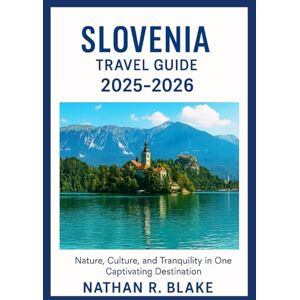 R. BLAKE, NATHAN SLOVENIA TRAVEL GUIDE 2025-2026: Nature, Culture, and Tranquility in One Captivating Destination R. BLAKE, NATHAN SLOVENIA TRAVEL GUIDE 2025-2026: Nature, Culture, and Tranquility in One Captivating Destination