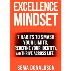 Donaldson, Sema Excellence Mindset: 7 Habits to Smash Your Limits, Redefine Your Identity, and Thrive Across Life Donaldson, Sema Excellence Mindset: 7 Habits to Smash Your Limits, Redefine Your Identity, and Thrive Across Life