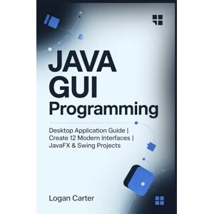 Carter, Logan Java GUI Programming: Desktop Application Guide Create 12 Modern Interfaces JavaFX & Swing Projects Carter, Logan Java GUI Programming: Desktop Application Guide Create 12 Modern Interfaces JavaFX & Swing Projects