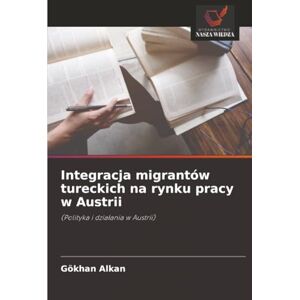 Alkan, Gökhan Integracja migrantów tureckich na rynku pracy w Austrii: (Polityka i działania w Austrii): (Polityka i dzia¿ania w Austrii) Alkan, Gökhan Integracja migrantów tureckich na rynku pracy w Austrii: (Polityka i działania w Austrii): (Polityka i dzia¿ania w Austrii)