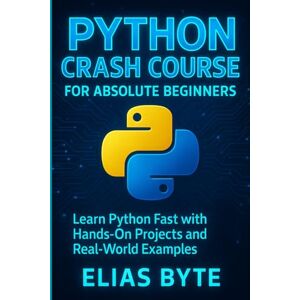 Byte, Elias Python Crash Course for Absolute Beginners: Learn Python Fast with Hands-On Projects and Real Examples (Build the Future with Code) Byte, Elias Python Crash Course for Absolute Beginners: Learn Python Fast with Hands-On Projects and Real Examples (Build the Future with Code)