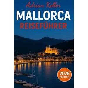 Keller, Adrian Mallorca Reiseführer 2026: Top-Attraktionen, Geheimtipps, Lokale Erlebnisse, Kompletter Reiseplan, Budgettipps & Reisehinweise Keller, Adrian Mallorca Reiseführer 2026: Top-Attraktionen, Geheimtipps, Lokale Erlebnisse, Kompletter Reiseplan, Budgettipps & Reisehinweise