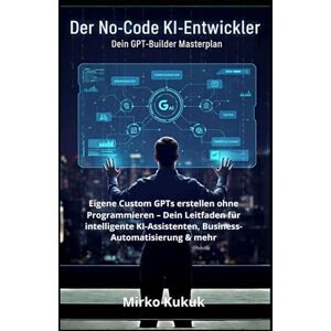 Kukuk, Mirko Der No-Code KI-Entwickler: Dein GPT-Builder Masterplan: Eigene Custom GPTs erstellen ohne Programmieren – Dein Leitfaden für intelligente KI-Assistenten, Business-Automatisierung & mehr Kukuk, Mirko Der No-Code KI-Entwickler: Dein GPT-Builder Masterplan: Eigene Custom GPTs erstellen ohne Programmieren – Dein Leitfaden für intelligente KI-Assistenten, Business-Automatisierung & mehr