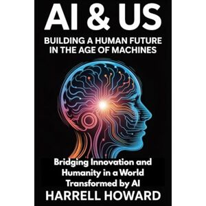Howard, Harrell AI & Us: Building a Human Future in the Age of Machines: Bridging Innovation and Humanity in a World Transformed by AI Howard, Harrell AI & Us: Building a Human Future in the Age of Machines: Bridging Innovation and Humanity in a World Transformed by AI