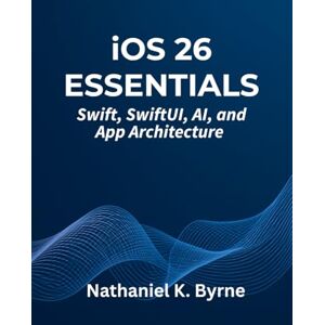 Byrne, Nathaniel K. iOS 26 Essentials: Swift, SwiftUI, AI, and App Architecture (The Developer's Guide series) Byrne, Nathaniel K. iOS 26 Essentials: Swift, SwiftUI, AI, and App Architecture (The Developer's Guide series)