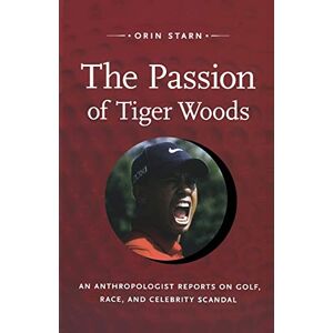 Starn, Orin The Passion of Tiger Woods: An Anthropologist Reports on Golf, Race, and Celebrity Scandal (A John Hope Franklin Center Book) Starn, Orin The Passion of Tiger Woods: An Anthropologist Reports on Golf, Race, and Celebrity Scandal (A John Hope Franklin Center Book)