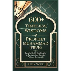 Nour, Asha 600+ Timeless Wisdoms of Prophet Muhammad (PBUH): Powerful Hadith-Based Insights to Transform Your Character, Faith, and Everyday Life Nour, Asha 600+ Timeless Wisdoms of Prophet Muhammad (PBUH): Powerful Hadith-Based Insights to Transform Your Character, Faith, and Everyday Life