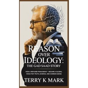 K Mark, Terry Reason Over Ideology: The Gad Saad Story: How a Refugee from Beirut Became a Global Voice for Truth, Science, and Common Sense K Mark, Terry Reason Over Ideology: The Gad Saad Story: How a Refugee from Beirut Became a Global Voice for Truth, Science, and Common Sense