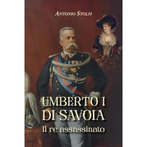 Stolfi, Antonio Umberto I di Savoia. Il re assassinato. Stolfi, Antonio Umberto I di Savoia. Il re assassinato.