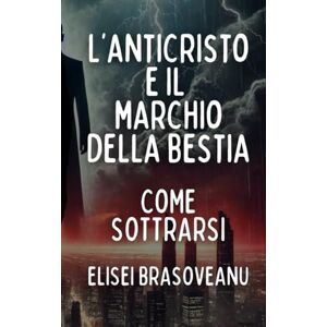 Brasoveanu, Elisei L'anticristo e il marchio della bestia: Come sottrarsi Brasoveanu, Elisei L'anticristo e il marchio della bestia: Come sottrarsi