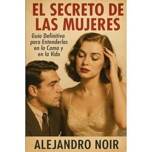Noir, Alejandro EL SECRETO DE LAS MUJERES: Guía Definitiva para Entenderlas en la Cama y en la Vida Noir, Alejandro EL SECRETO DE LAS MUJERES: Guía Definitiva para Entenderlas en la Cama y en la Vida
