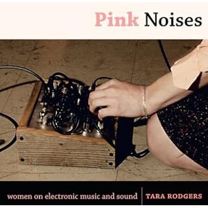Rodgers, Tara Pink Noises: Women on Electronic Music and Sound Rodgers, Tara Pink Noises: Women on Electronic Music and Sound