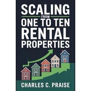 PRAISE, CHARLES C. SCALING FROM ONE TO TEN RENTAL PROPERTIES PRAISE, CHARLES C. SCALING FROM ONE TO TEN RENTAL PROPERTIES