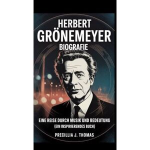 J. Thomas, Precillia HERBERT GRÖNEMEYER BIOGRAFIE: Eine Reise Durch Musik Und Bedeutung“ (Ein inspirierendes Buch) J. Thomas, Precillia HERBERT GRÖNEMEYER BIOGRAFIE: Eine Reise Durch Musik Und Bedeutung“ (Ein inspirierendes Buch)