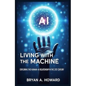 Howard, Bryan A. Living with the machine: Exploring the Human-AI Relationship in the 21st Century Howard, Bryan A. Living with the machine: Exploring the Human-AI Relationship in the 21st Century