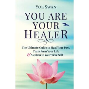 Swan, Yol You Are Your Healer: The Ultimate Guide to Heal Your Past, Transform Your Life & Awaken to Your True Self Swan, Yol You Are Your Healer: The Ultimate Guide to Heal Your Past, Transform Your Life & Awaken to Your True Self