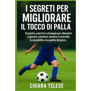 Telese, Chiara I Segreti per Migliorare il Tocco di Palla: Tecniche, esercizi e strategie per allenatori e giovani calciatori: domina il controllo, la sensibilità e la qualità del gioco Telese, Chiara I Segreti per Migliorare il Tocco di Palla: Tecniche, esercizi e strategie per allenatori e giovani calciatori: domina il controllo, la sensibilità e la qualità del gioco