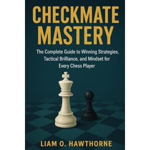 Hawthorne, Liam O Checkmate Mastery: The Complete Guide to Winning Strategies, Tactical Brilliance, and Mindset for Every Chess Player Hawthorne, Liam O Checkmate Mastery: The Complete Guide to Winning Strategies, Tactical Brilliance, and Mindset for Every Chess Player