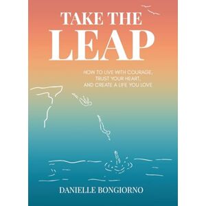 Bongiorno, Danielle Take the Leap: How to Live with Courage, Trust Your Heart, and Create a Life You Love Bongiorno, Danielle Take the Leap: How to Live with Courage, Trust Your Heart, and Create a Life You Love