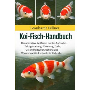 Fellner, Leonhardt KOI-FISCH-HANDBUCH: Der ultimative Leitfaden zur Koi-Aufzucht – Teichgestaltung, Fütterung, Zucht, Gesundheitsüberwachung und Wasserqualitätskontrolle für Liebhaber Fellner, Leonhardt KOI-FISCH-HANDBUCH: Der ultimative Leitfaden zur Koi-Aufzucht – Teichgestaltung, Fütterung, Zucht, Gesundheitsüberwachung und Wasserqualitätskontrolle für Liebhaber