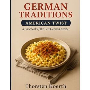 Koerth, Thorsten German Traditions, American Twist: A Cookbook of the Best German Recipes: Authentic German Comfort Food for Modern Cooks – Classic Dishes with Easy-to-Find Ingredients and a Delicious American Flair Koerth, Thorsten German Traditions, American Twist: A Cookbook of the Best German Recipes: Authentic German Comfort Food for Modern Cooks – Classic Dishes with Easy-to-Find Ingredients and a Delicious American Flair