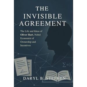B. Stephen, Daryl The Invisible Agreement: The Life and Ideas of Oliver Hart, Nobel Economist of Ownership and Incentives B. Stephen, Daryl The Invisible Agreement: The Life and Ideas of Oliver Hart, Nobel Economist of Ownership and Incentives