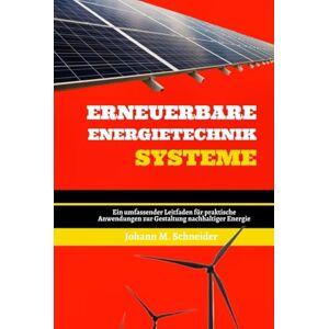 Schneider, Johann M. Erneuerbare Energietechnik Systeme: Ein umfassender Leitfaden für praktische Anwendungen zur Gestaltung nachhaltiger Energie Schneider, Johann M. Erneuerbare Energietechnik Systeme: Ein umfassender Leitfaden für praktische Anwendungen zur Gestaltung nachhaltiger Energie