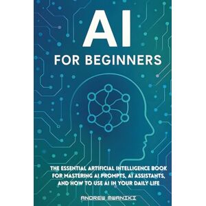 Mwaniki, Andrew AI for Beginners: The Essential Artificial Intelligence Book for Mastering AI Prompts, AI Assistants, and How to Use AI in Your Daily Life (Perfect for All Ages, Seniors) Mwaniki, Andrew AI for Beginners: The Essential Artificial Intelligence Book for Mastering AI Prompts, AI Assistants, and How to Use AI in Your Daily Life (Perfect for All Ages, Seniors)