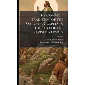 Abbott, Edwin Abbott The Common Tradition of the Synoptic Gospels in the Text of the Revised Version Abbott, Edwin Abbott The Common Tradition of the Synoptic Gospels in the Text of the Revised Version