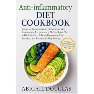 Douglas, Abigail Anti-inflammatory Diet Cookbook: Simple Anti-Inflammatory Cookbook with 5-Ingredient Recipes and a 21-Day Reset Plan to Heal the Gut, Balance Hormones, Ease Arthritis, and Restore All-Day Energy Douglas, Abigail Anti-inflammatory Diet Cookbook: Simple Anti-Inflammatory Cookbook with 5-Ingredient Recipes and a 21-Day Reset Plan to Heal the Gut, Balance Hormones, Ease Arthritis, and Restore All-Day Energy
