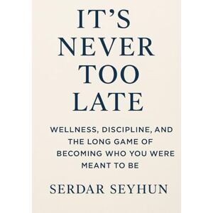Seyhun, Serdar ITS NEVER TOO LATE: How Discipline, Wellness, and Consistency Rebuild a Life—At Any Age Seyhun, Serdar ITS NEVER TOO LATE: How Discipline, Wellness, and Consistency Rebuild a Life—At Any Age