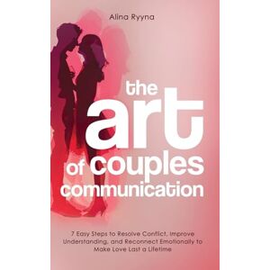 Ryyna, Alina The Art of Couples Communication: 7 Easy Steps to Resolve Conflict, Improve Understanding, and Reconnect Emotionally to Make Love Last a Lifetime Ryyna, Alina The Art of Couples Communication: 7 Easy Steps to Resolve Conflict, Improve Understanding, and Reconnect Emotionally to Make Love Last a Lifetime