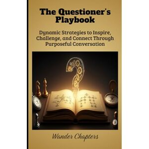 Chapters, Wander The Questioner’s Playbook: Dynamic Strategies to Inspire, Challenge, and Connect Through Purposeful Conversation Chapters, Wander The Questioner’s Playbook: Dynamic Strategies to Inspire, Challenge, and Connect Through Purposeful Conversation